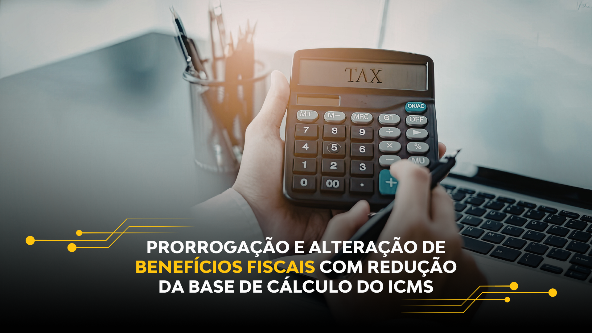 PRORROGAÇÃO E ALTERAÇÃO DE BENEFÍCIOS FISCAIS COM REDUÇÃO DA BASE DE CÁLCULO DO ICMS