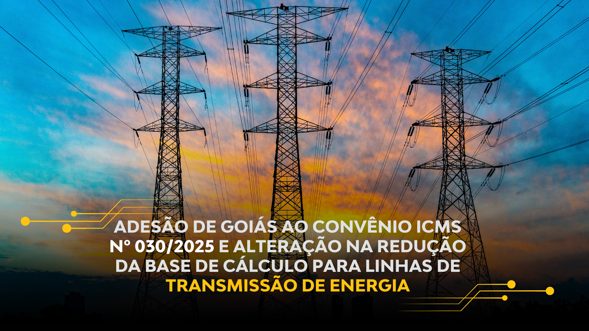 ADESÃO DE GOIÁS AO CONVÊNIO ICMS Nº 030/2025 E ALTERAÇÃO NA REDUÇÃO DA BASE DE CÁLCULO PARA LINHAS DE TRANSMISSÃO DE ENERGIA